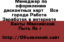 Менеджер по оформлению дисконтных карт  - Все города Работа » Заработок в интернете   . Ханты-Мансийский,Пыть-Ях г.